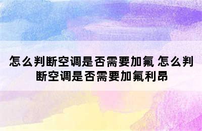 怎么判断空调是否需要加氟 怎么判断空调是否需要加氟利昂